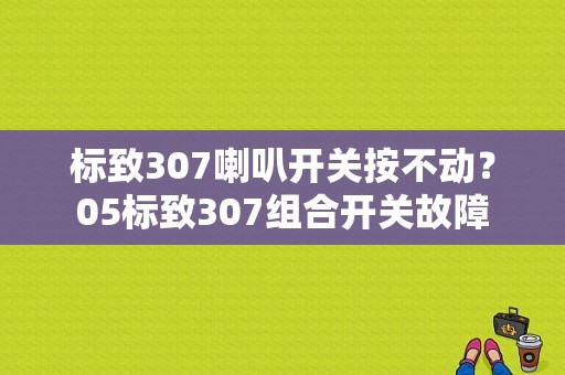 标致307喇叭开关按不动？05标致307组合开关故障-图1