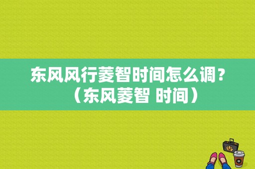 东风风行菱智时间怎么调？（东风菱智 时间）-图1