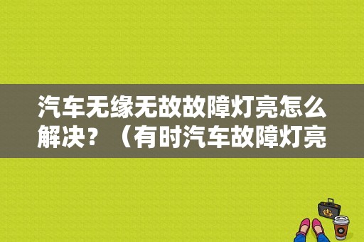 汽车无缘无故故障灯亮怎么解决？（有时汽车故障灯亮）-图1
