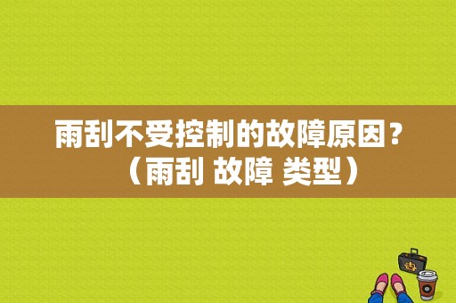 雨刮不受控制的故障原因？（雨刮 故障 类型）-图1