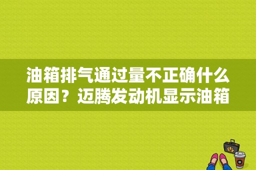 油箱排气通过量不正确什么原因？迈腾发动机显示油箱通气故障码-图1