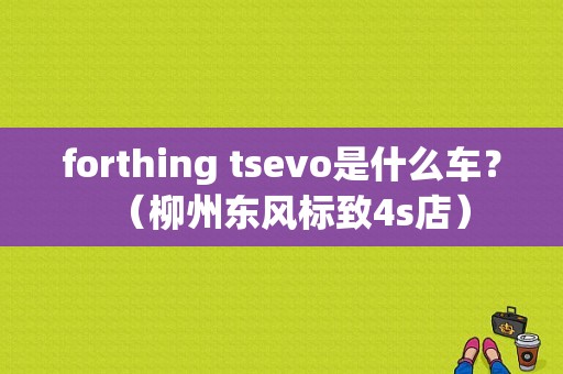 forthing tsevo是什么车？（柳州东风标致4s店）-图1