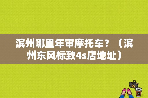 滨州哪里年审摩托车？（滨州东风标致4s店地址）-图1