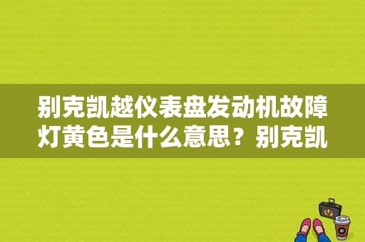 别克凯越仪表盘发动机故障灯黄色是什么意思？别克凯越发动机故障黄灯亮-图1