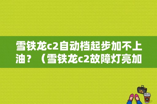 雪铁龙c2自动档起步加不上油？（雪铁龙c2故障灯亮加不上油）-图1