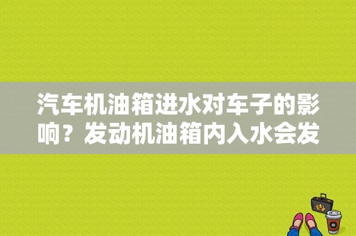汽车机油箱进水对车子的影响？发动机油箱内入水会发生什么故障-图1