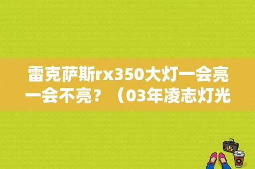 雷克萨斯rx350大灯一会亮一会不亮？（03年凌志灯光系统故障）-图1