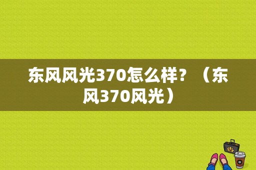 东风风光370怎么样？（东风370风光）-图1