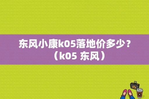 东风小康k05落地价多少？（k05 东风）-图1