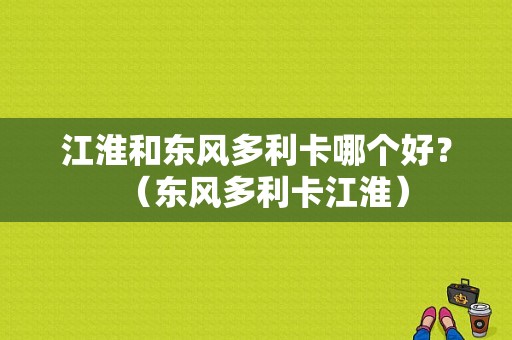 江淮和东风多利卡哪个好？（东风多利卡江淮）-图1