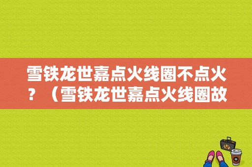 雪铁龙世嘉点火线圈不点火？（雪铁龙世嘉点火线圈故障）-图1