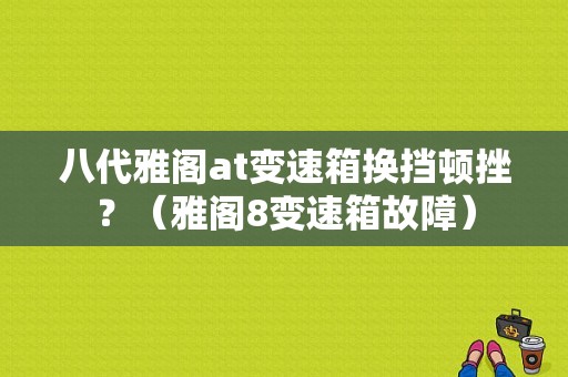 八代雅阁at变速箱换挡顿挫？（雅阁8变速箱故障）-图1