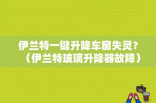 伊兰特一键升降车窗失灵？（伊兰特玻璃升降器故障）-图1