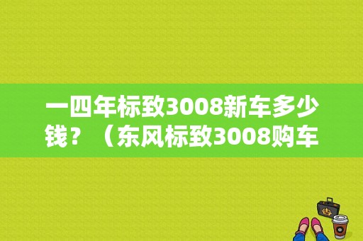 一四年标致3008新车多少钱？（东风标致3008购车手册）-图1