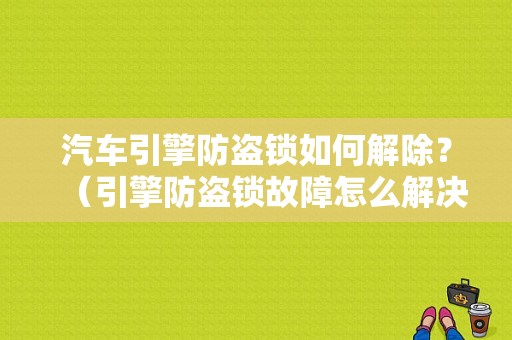 汽车引擎防盗锁如何解除？（引擎防盗锁故障怎么解决）-图1