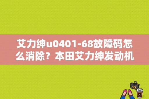艾力绅u0401-68故障码怎么消除？本田艾力绅发动机故障灯