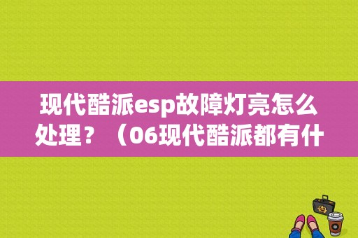现代酷派esp故障灯亮怎么处理？（06现代酷派都有什么故障码）-图1