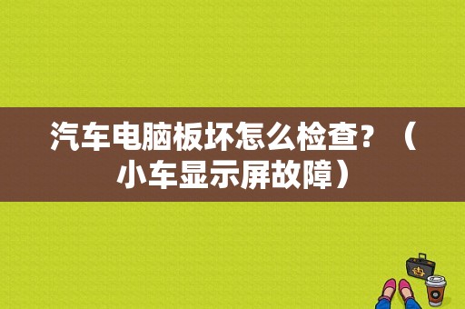 汽车电脑板坏怎么检查？（小车显示屏故障）-图1