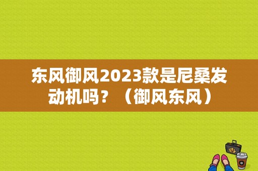 东风御风2023款是尼桑发动机吗？（御风东风）-图1