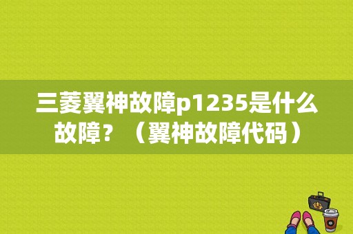 三菱翼神故障p1235是什么故障？（翼神故障代码）-图1