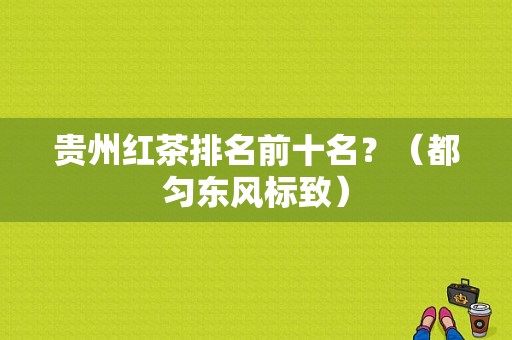 贵州红茶排名前十名？（都匀东风标致）-图1