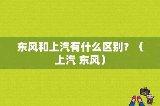 东风和上汽有什么区别？（上汽 东风）-图1