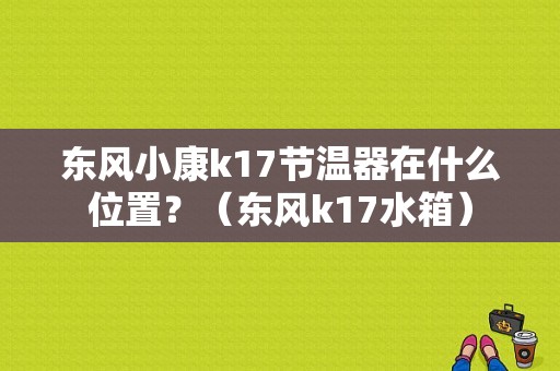 东风小康k17节温器在什么位置？（东风k17水箱）-图1