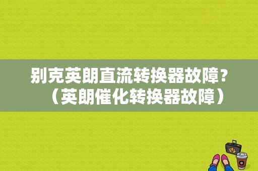 别克英朗直流转换器故障？（英朗催化转换器故障）-图1