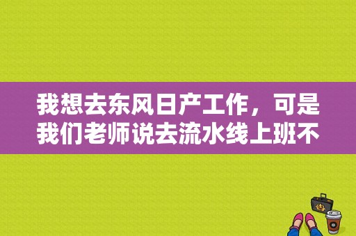 我想去东风日产工作，可是我们老师说去流水线上班不好，你们觉得呢？（东风日产普工待遇）-图1
