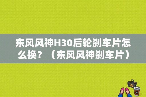 东风风神H30后轮刹车片怎么换？（东风风神刹车片）-图1