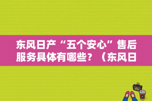 东风日产“五个安心”售后服务具体有哪些？（东风日产在线客服）-图1