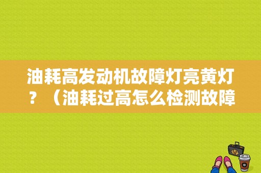 油耗高发动机故障灯亮黄灯？（油耗过高怎么检测故障）-图1