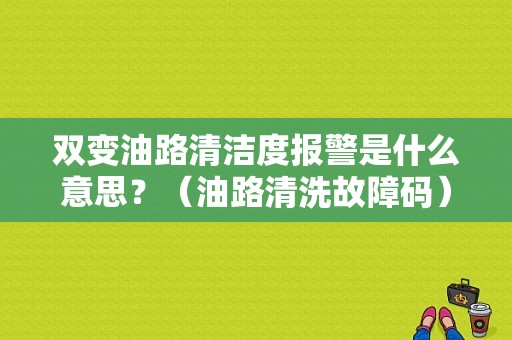 双变油路清洁度报警是什么意思？（油路清洗故障码）-图1