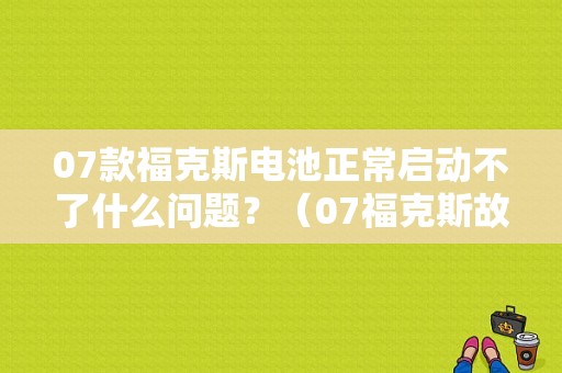 07款福克斯电池正常启动不了什么问题？（07福克斯故障）-图1