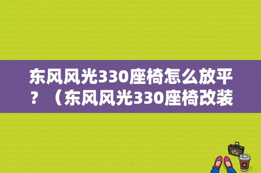 东风风光330座椅怎么放平？（东风风光330座椅改装）-图1