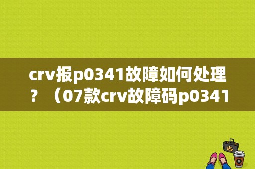 crv报p0341故障如何处理？（07款crv故障码p0341）-图1