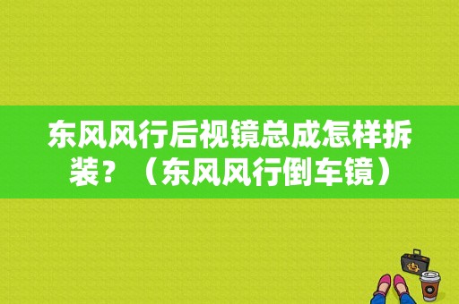 东风风行后视镜总成怎样拆装？（东风风行倒车镜）