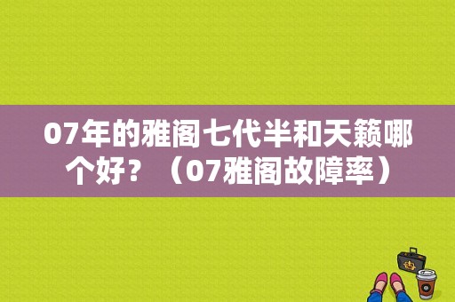 07年的雅阁七代半和天籁哪个好？（07雅阁故障率）-图1