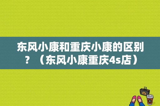 东风小康和重庆小康的区别？（东风小康重庆4s店）-图1