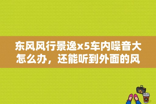 东风风行景逸x5车内噪音大怎么办，还能听到外面的风声？（东风风行景逸x5隔音）-图1