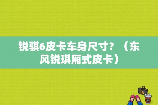 锐骐6皮卡车身尺寸？（东风锐琪厢式皮卡）-图1
