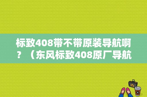 标致408带不带原装导航啊？（东风标致408原厂导航）-图1