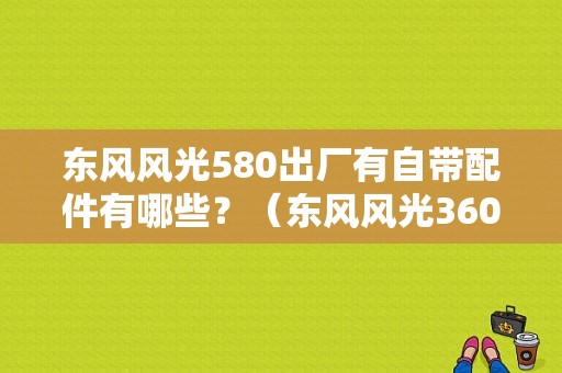 东风风光580出厂有自带配件有哪些？（东风风光360配件）-图1