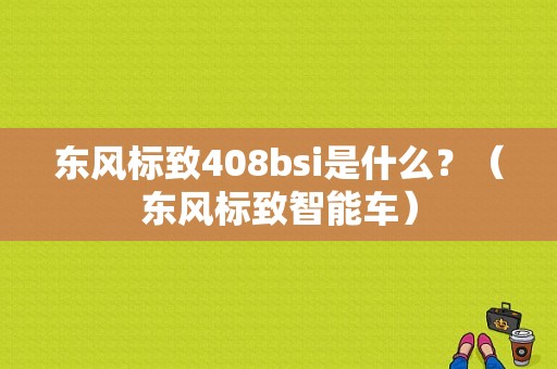 东风标致408bsi是什么？（东风标致智能车）-图1