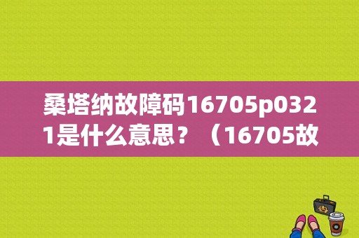 桑塔纳故障码16705p0321是什么意思？（16705故障码解决）-图1