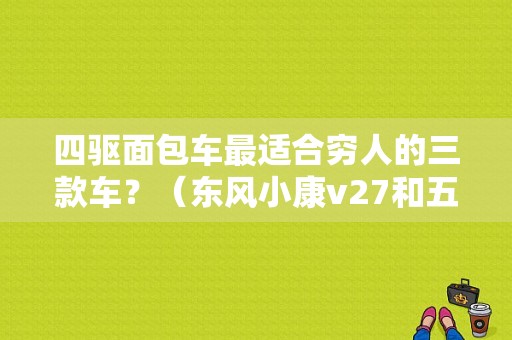 四驱面包车最适合穷人的三款车？（东风小康v27和五菱荣光）-图1