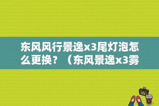 东风风行景逸x3尾灯泡怎么更换？（东风景逸x3雾灯灯泡）-图1