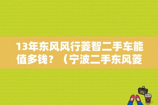 13年东风风行菱智二手车能值多钱？（宁波二手东风菱智配件）-图1