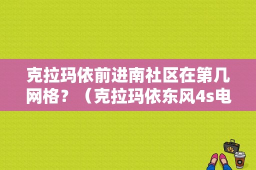 克拉玛依前进南社区在第几网格？（克拉玛依东风4s电话）-图1