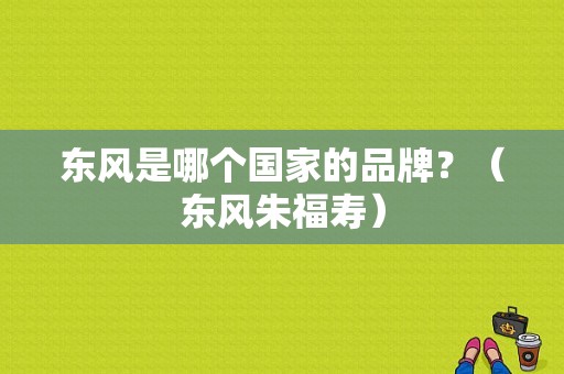 东风是哪个国家的品牌？（东风朱福寿）-图1